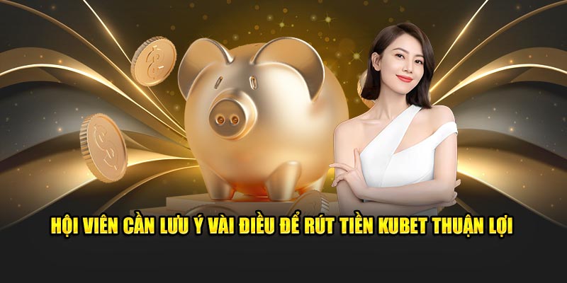 Hội viên cần lưu ý vài điều để rút tiền kubet thuận lợi