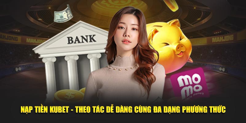 Nạp Tiền Kubet - Theo Tác Dễ Dàng Cùng Đa Dạng Phương Thức