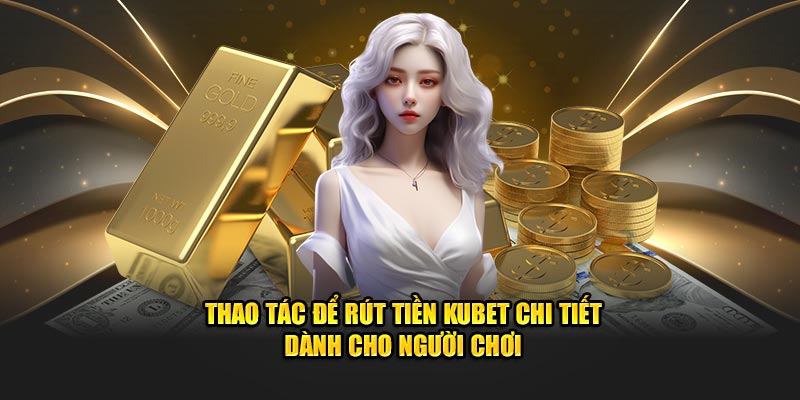 Thao Tác Để Rút Tiền Kubet Chi Tiết Dành Cho Người Chơi