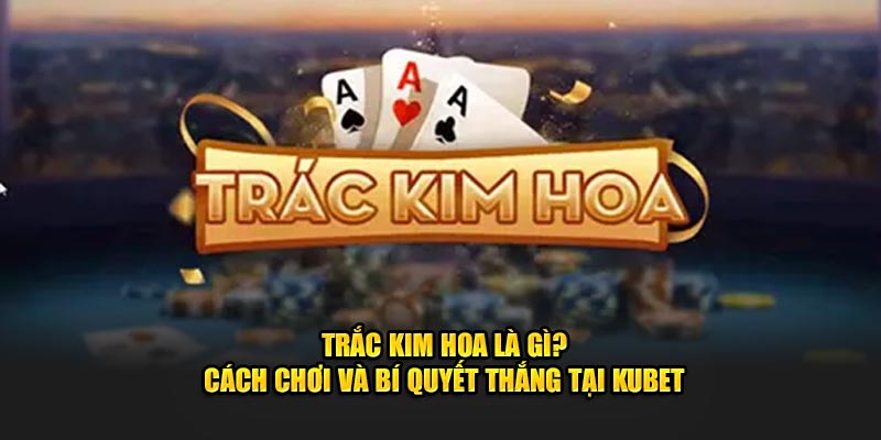 Trắc Kim Hoa Là Gì? Cách Chơi Và Bí Quyết Thắng Tại KUBET